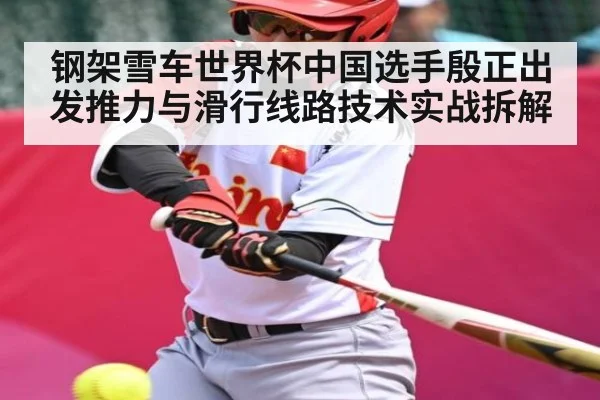 钢架雪车世界杯中国选手殷正出发推力与滑行线路技术实战拆解