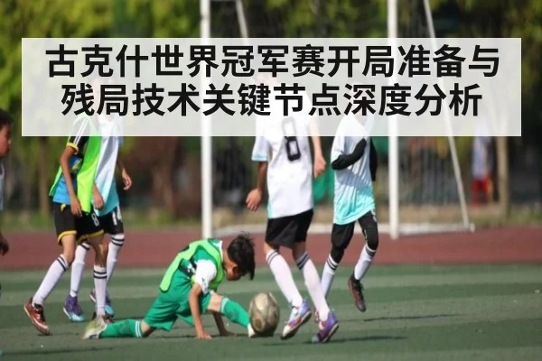 古克什世界冠军赛开局准备与残局技术关键节点深度分析
