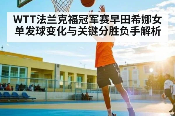 WTT法兰克福冠军赛早田希娜女单发球变化与关键分胜负手解析