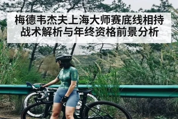 梅德韦杰夫上海大师赛底线相持战术解析与年终资格前景分析